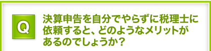Q.決算申告を自分でやらずに税理士に依頼すると、どのようなメリットがあるのでしょうか？