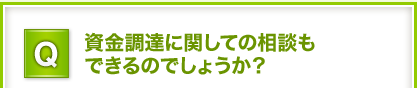 Q.資金調達に関しての相談もできるのでしょうか？