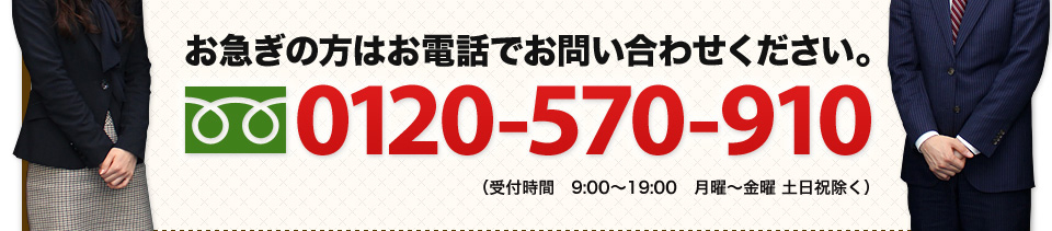 お急ぎの方はお電話でお問い合わせください。 0120-570-910 （受付時間  9:00～19:00  月曜～金曜　土日祝除く）