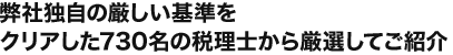 弊社独自の厳しい基準をクリアした730名の税理士から厳選してご紹介