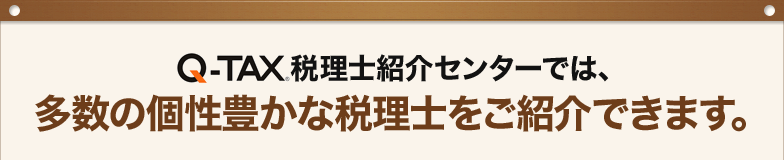 Q-TAX税理士紹介センターでは、多数の個性豊かな税理士をご紹介できます。