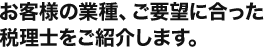 お客様の業種、ご要望に合った税理士をご紹介します。
