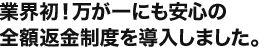 業界初！万が一にも安心の全額返金制度を導入しました。