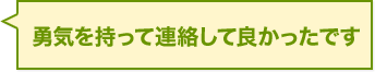 勇気を持って連絡して良かったです